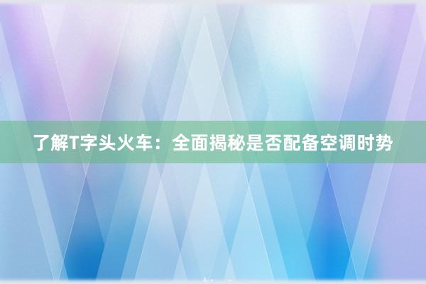 了解T字头火车：全面揭秘是否配备空调时势