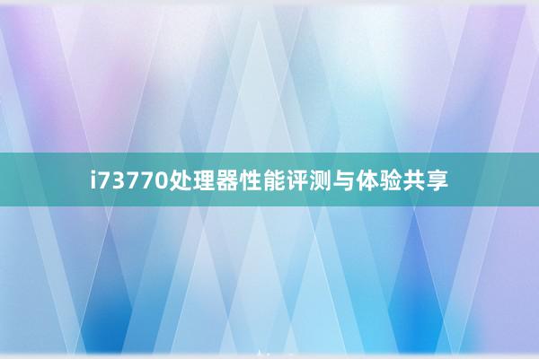 i73770处理器性能评测与体验共享